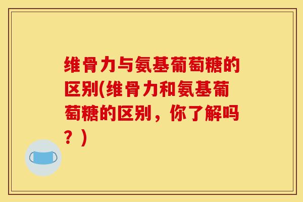 维骨力与氨基葡萄糖的区别(维骨力和氨基葡萄糖的区别,你了解吗?) 维骨力与氨基葡萄糖的区别(维骨力和氨基葡萄糖的区别,你了解吗?)