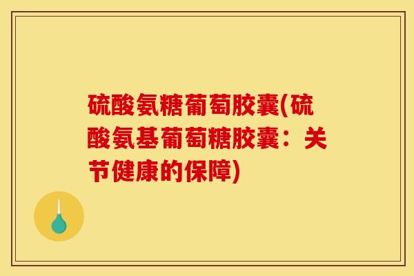 硫酸氨糖葡萄胶囊(硫酸氨基葡萄糖胶囊:关节健康的保障) 硫酸氨糖葡萄胶囊(硫酸氨基葡萄糖胶囊:关节健康的保障)