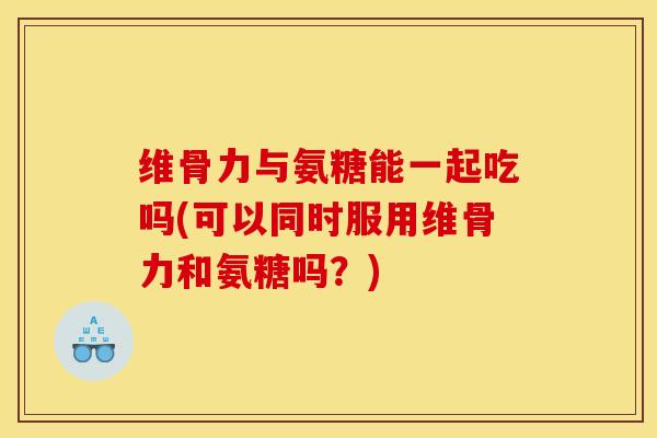 维骨力与氨糖能一起吃吗(可以同时服用维骨力和氨糖吗？)