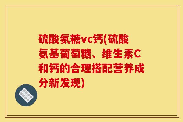 硫酸氨糖vc钙(硫酸氨基葡萄糖、维生素C和钙的合理搭配营养成分新发现) 硫酸氨糖vc钙(硫酸氨基葡萄糖、维生素C和钙的合理搭配营养成分新发现)