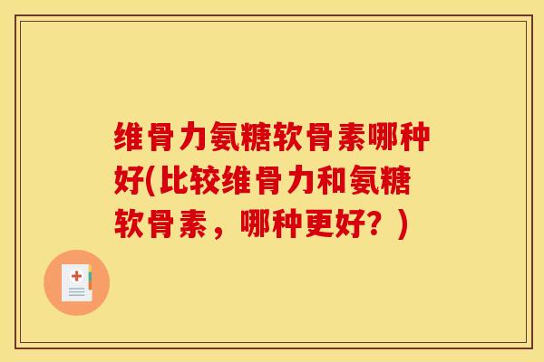 维骨力氨糖软骨素哪种好(比较维骨力和氨糖软骨素,哪种更好?) 维骨力氨糖软骨素哪种好(比较维骨力和氨糖软骨素,哪种更好?)