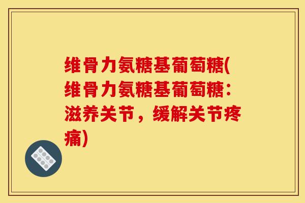 维骨力氨糖基葡萄糖(维骨力氨糖基葡萄糖：滋养关节，缓解关节)
