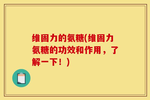 维固力的氨糖(维固力氨糖的功效和作用，了解一下！)