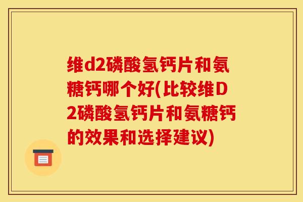 维d2磷酸氢钙片和氨糖钙哪个好(比较维D2磷酸氢钙片和氨糖钙的效果和选择建议)