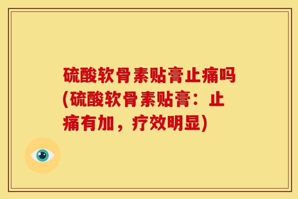 硫酸软骨素贴膏吗(硫酸软骨素贴膏:有加,疗效明显) 硫酸软骨素贴膏吗(硫酸软骨素贴膏:有加,疗效明显)
