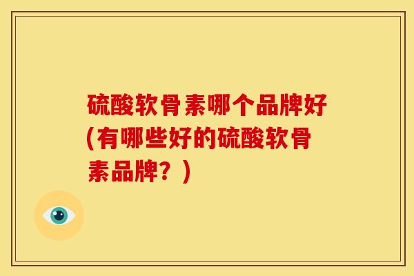硫酸软骨素哪个品牌好(有哪些好的硫酸软骨素品牌?) 硫酸软骨素哪个品牌好(有哪些好的硫酸软骨素品牌?)