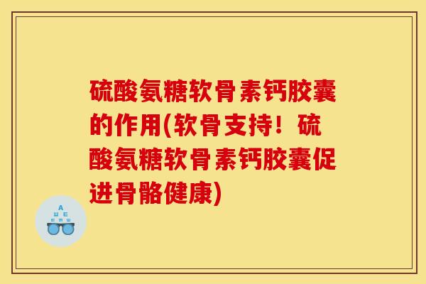 硫酸氨糖软骨素钙胶囊的作用(软骨支持!硫酸氨糖软骨素钙胶囊促进骨骼健康) 硫酸氨糖软骨素钙胶囊的作用(软骨支持!硫酸氨糖软骨素钙胶囊促进骨骼健康)