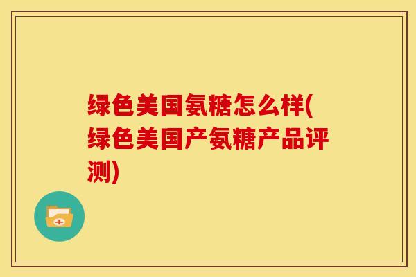 绿色美国氨糖怎么样(绿色美国产氨糖产品评测) 绿色美国氨糖怎么样(绿色美国产氨糖产品评测)