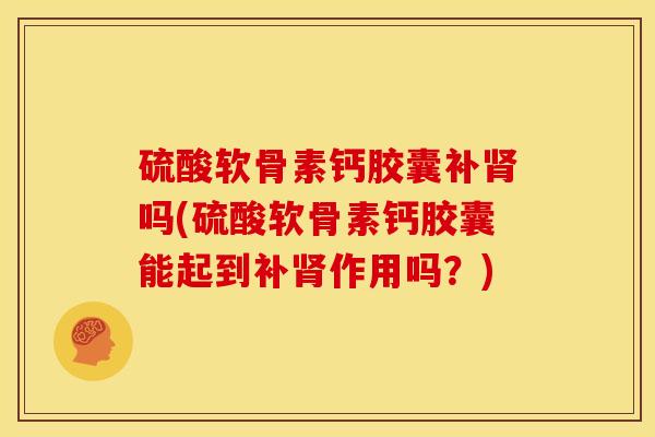 硫酸软骨素钙胶囊补吗(硫酸软骨素钙胶囊能起到补作用吗?) 硫酸软骨素钙胶囊补吗(硫酸软骨素钙胶囊能起到补作用吗?)