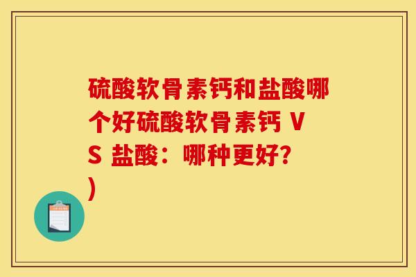 硫酸软骨素钙和盐酸哪个好硫酸软骨素钙 VS 盐酸:哪种更好?) 硫酸软骨素钙和盐酸哪个好硫酸软骨素钙 VS 盐酸:哪种更好?)