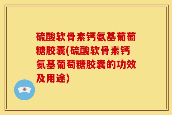 硫酸软骨素钙氨基葡萄糖胶囊(硫酸软骨素钙氨基葡萄糖胶囊的功效及用途) 硫酸软骨素钙氨基葡萄糖胶囊(硫酸软骨素钙氨基葡萄糖胶囊的功效及用途)