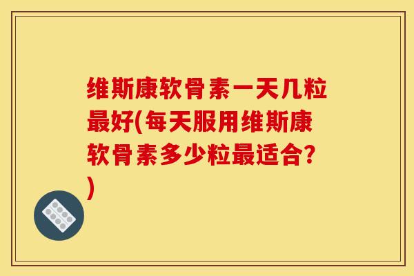 维斯康软骨素一天几粒好(每天服用维斯康软骨素多少粒适合？)