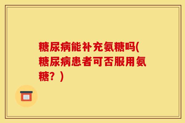能补充氨糖吗(患者可否服用氨糖?) 能补充氨糖吗(患者可否服用氨糖?)