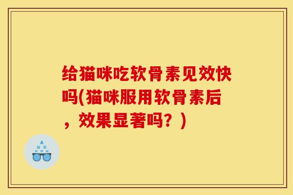 给猫咪吃软骨素见效快吗(猫咪服用软骨素后,效果显著吗?) 给猫咪吃软骨素见效快吗(猫咪服用软骨素后,效果显著吗?)