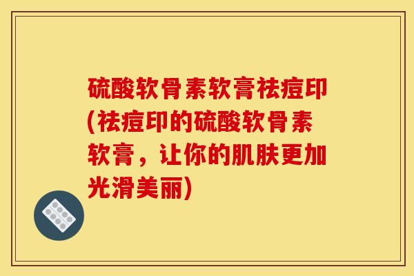 硫酸软骨素软膏祛痘印(祛痘印的硫酸软骨素软膏,让你的更加光滑美丽) 硫酸软骨素软膏祛痘印(祛痘印的硫酸软骨素软膏,让你的更加光滑美丽)