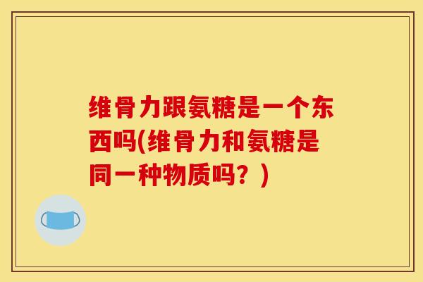 维骨力跟氨糖是一个东西吗(维骨力和氨糖是同一种物质吗?) 维骨力跟氨糖是一个东西吗(维骨力和氨糖是同一种物质吗?)