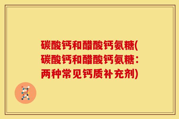 碳酸钙和醋酸钙氨糖(碳酸钙和醋酸钙氨糖:两种常见钙质补充剂) 碳酸钙和醋酸钙氨糖(碳酸钙和醋酸钙氨糖:两种常见钙质补充剂)
