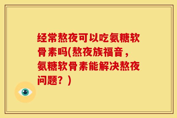 经常熬夜可以吃氨糖软骨素吗(熬夜族福音,氨糖软骨素能解决熬夜问题?) 经常熬夜可以吃氨糖软骨素吗(熬夜族福音,氨糖软骨素能解决熬夜问题?)