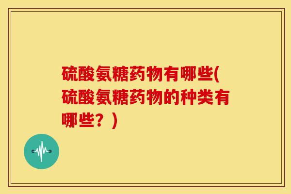 硫酸氨糖有哪些(硫酸氨糖的种类有哪些？)
