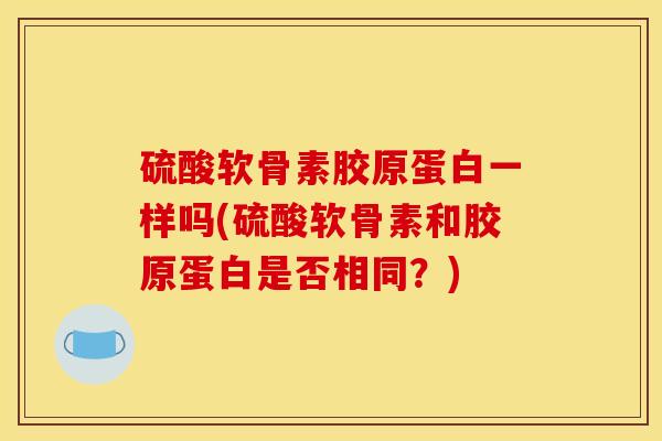 硫酸软骨素胶原蛋白一样吗(硫酸软骨素和胶原蛋白是否相同?) 硫酸软骨素胶原蛋白一样吗(硫酸软骨素和胶原蛋白是否相同?)