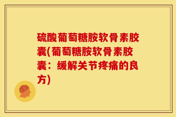 硫酸葡萄糖胺软骨素胶囊(葡萄糖胺软骨素胶囊:缓解关节的良方) 硫酸葡萄糖胺软骨素胶囊(葡萄糖胺软骨素胶囊:缓解关节的良方)