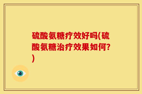 硫酸氨糖疗效好吗(硫酸氨糖效果如何?) 硫酸氨糖疗效好吗(硫酸氨糖效果如何?)