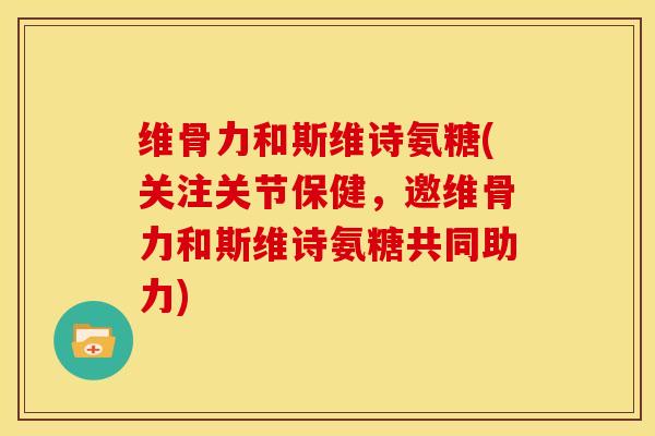 维骨力和斯维诗氨糖(关注关节保健,邀维骨力和斯维诗氨糖共同助力) 维骨力和斯维诗氨糖(关注关节保健,邀维骨力和斯维诗氨糖共同助力)