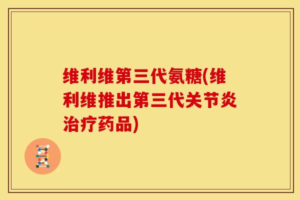 维利维第三代氨糖(维利维推出第三代药品) 维利维第三代氨糖(维利维推出第三代药品)