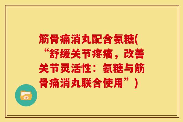 筋骨痛消丸配合氨糖(“舒缓关节,改善关节灵活性:氨糖与筋骨痛消丸联合使用”) 筋骨痛消丸配合氨糖(“舒缓关节,改善关节灵活性:氨糖与筋骨痛消丸联合使用”)