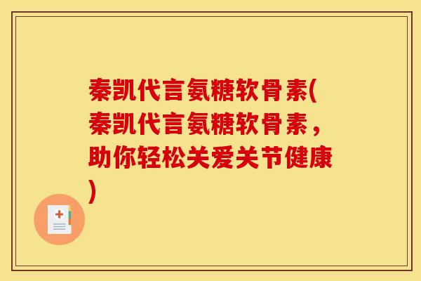 秦凯代言氨糖软骨素(秦凯代言氨糖软骨素,助你轻松关爱关节健康) 秦凯代言氨糖软骨素(秦凯代言氨糖软骨素,助你轻松关爱关节健康)