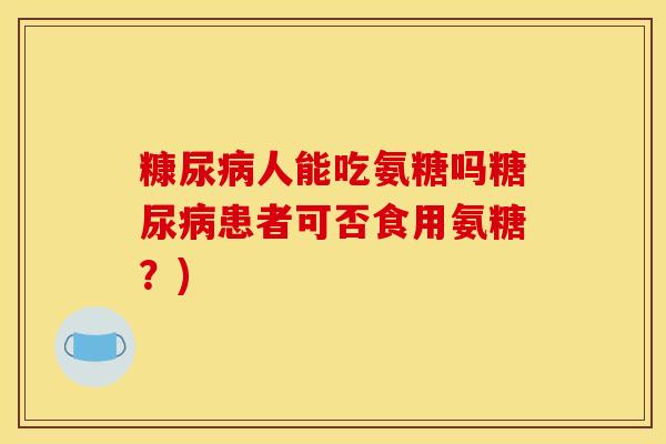 糠尿人能吃氨糖吗患者可否食用氨糖？)