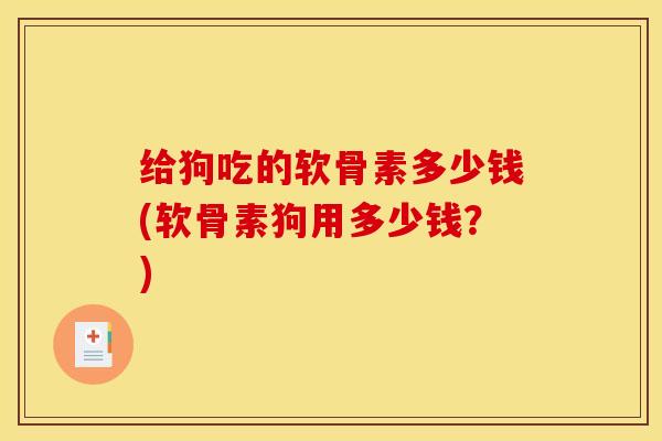 给狗吃的软骨素多少钱(软骨素狗用多少钱?) 给狗吃的软骨素多少钱(软骨素狗用多少钱?)