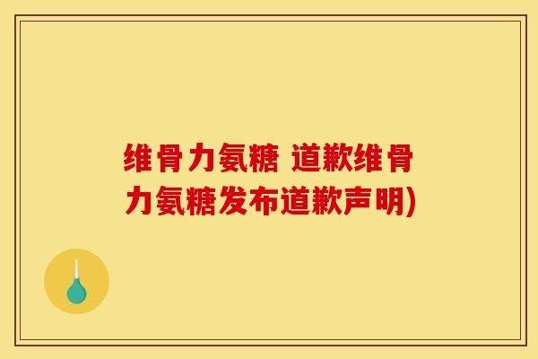 维骨力氨糖 道歉维骨力氨糖发布道歉声明) 维骨力氨糖 道歉维骨力氨糖发布道歉声明)