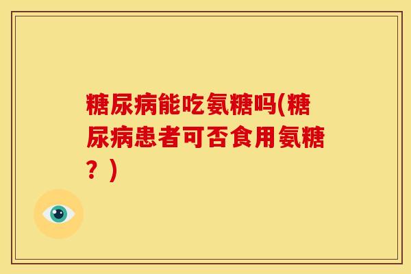 能吃氨糖吗(患者可否食用氨糖?) 能吃氨糖吗(患者可否食用氨糖?)
