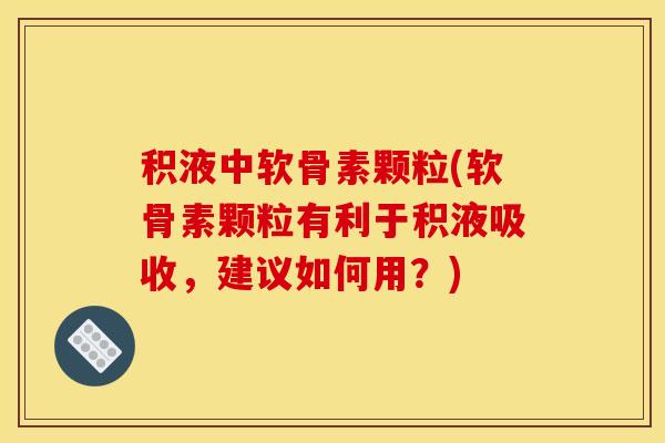 积液中软骨素颗粒(软骨素颗粒有利于积液吸收,建议如何用?) 积液中软骨素颗粒(软骨素颗粒有利于积液吸收,建议如何用?)