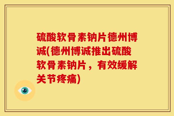 硫酸软骨素钠片德州博诚(德州博诚推出硫酸软骨素钠片，有效缓解关节)