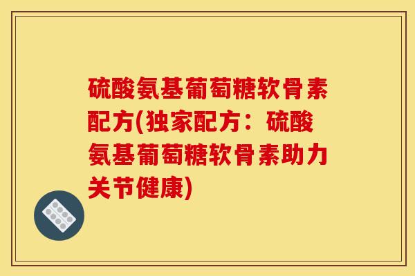 硫酸氨基葡萄糖软骨素配方(独家配方：硫酸氨基葡萄糖软骨素助力关节健康)