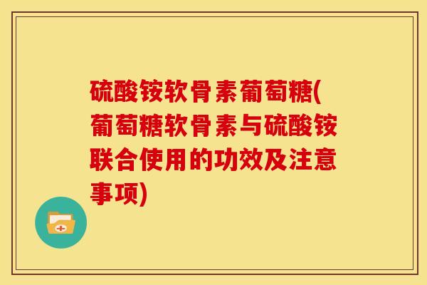 硫酸铵软骨素葡萄糖(葡萄糖软骨素与硫酸铵联合使用的功效及注意事项)