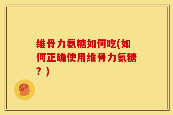 维骨力氨糖如何吃(如何正确使用维骨力氨糖?) 维骨力氨糖如何吃(如何正确使用维骨力氨糖?)