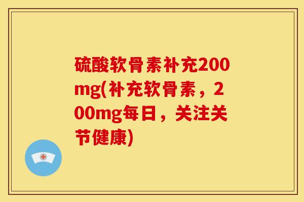 硫酸软骨素补充200mg(补充软骨素,200mg每日,关注关节健康) 硫酸软骨素补充200mg(补充软骨素,200mg每日,关注关节健康)