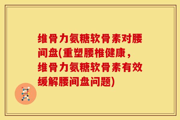 维骨力氨糖软骨素对腰间盘(重塑腰椎健康,维骨力氨糖软骨素有效缓解腰间盘问题) 维骨力氨糖软骨素对腰间盘(重塑腰椎健康,维骨力氨糖软骨素有效缓解腰间盘问题)