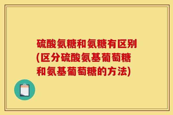 硫酸氨糖和氨糖有区别(区分硫酸氨基葡萄糖和氨基葡萄糖的方法)