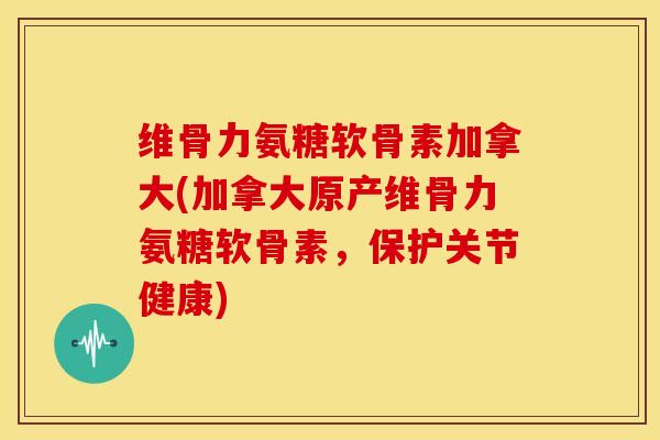 维骨力氨糖软骨素加拿大(加拿大原产维骨力氨糖软骨素,保护关节健康) 维骨力氨糖软骨素加拿大(加拿大原产维骨力氨糖软骨素,保护关节健康)