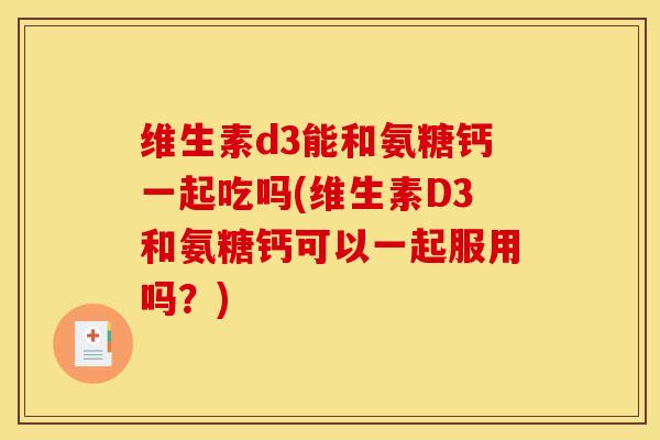 维生素d3能和氨糖钙一起吃吗(维生素D3和氨糖钙可以一起服用吗?) 维生素d3能和氨糖钙一起吃吗(维生素D3和氨糖钙可以一起服用吗?)