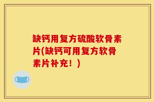 缺钙用复方硫酸软骨素片(缺钙可用复方软骨素片补充！)