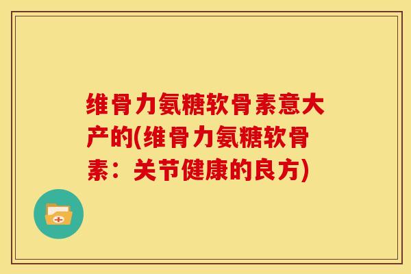 维骨力氨糖软骨素意大产的(维骨力氨糖软骨素:关节健康的良方) 维骨力氨糖软骨素意大产的(维骨力氨糖软骨素:关节健康的良方)