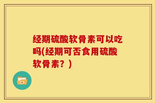 经期硫酸软骨素可以吃吗(经期可否食用硫酸软骨素?) 经期硫酸软骨素可以吃吗(经期可否食用硫酸软骨素?)