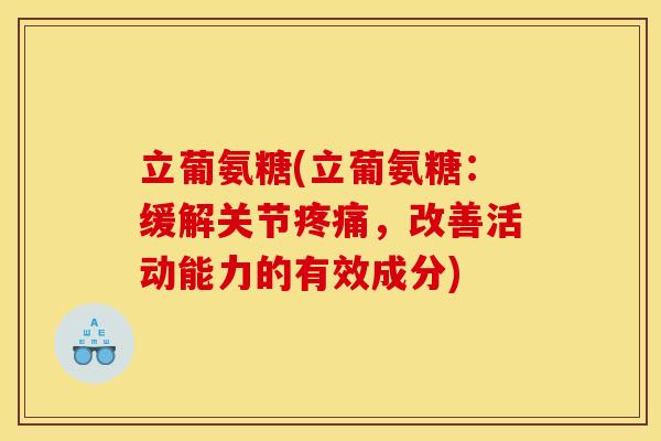 立葡氨糖(立葡氨糖:缓解关节,改善活动能力的有效成分) 立葡氨糖(立葡氨糖:缓解关节,改善活动能力的有效成分)