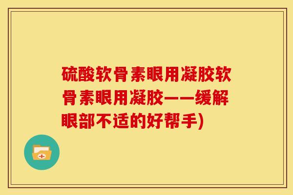 硫酸软骨素眼用凝胶软骨素眼用凝胶——缓解眼部不适的好帮手)