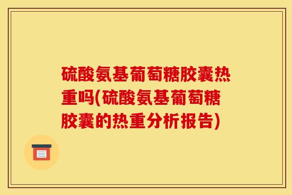 硫酸氨基葡萄糖胶囊热重吗(硫酸氨基葡萄糖胶囊的热重分析报告) 硫酸氨基葡萄糖胶囊热重吗(硫酸氨基葡萄糖胶囊的热重分析报告)